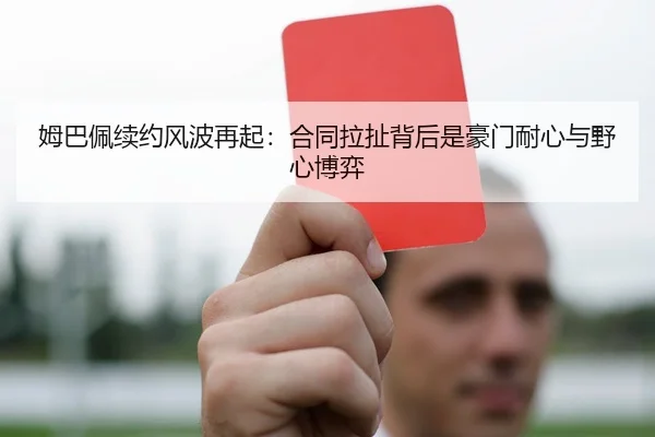 姆巴佩续约风波再起：合同拉扯背后是豪门耐心与野心博弈 - 延伸报道缩略图