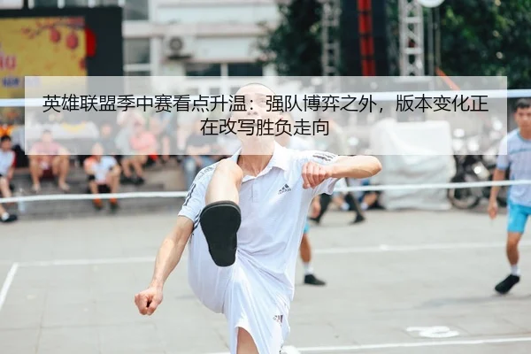 英雄联盟季中赛看点升温：强队博弈之外，版本变化正在改写胜负走向