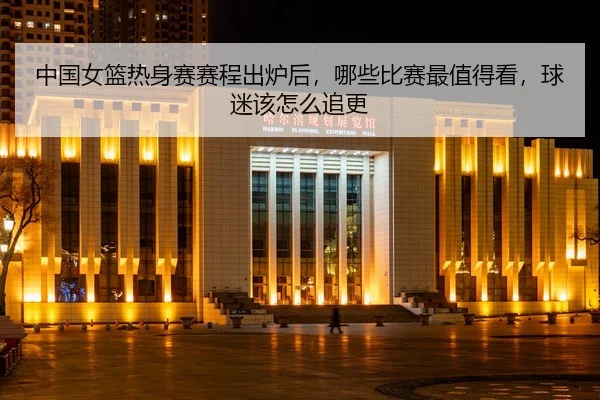 中国女篮热身赛赛程出炉后，哪些比赛最值得看，球迷该怎么追更
